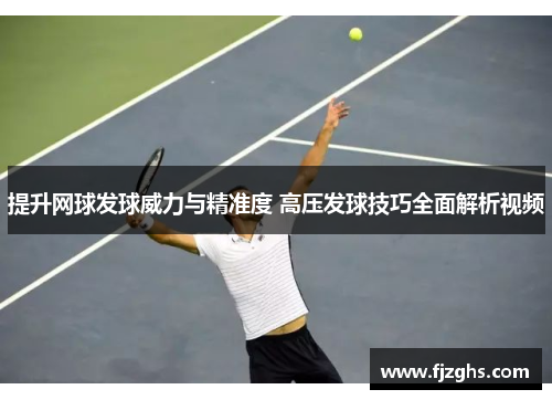 提升网球发球威力与精准度 高压发球技巧全面解析视频