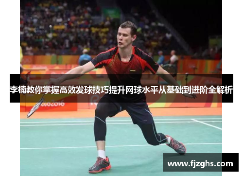 李楠教你掌握高效发球技巧提升网球水平从基础到进阶全解析