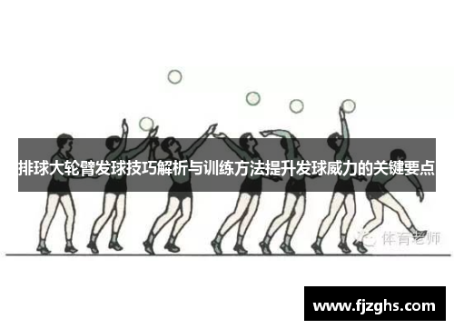 排球大轮臂发球技巧解析与训练方法提升发球威力的关键要点