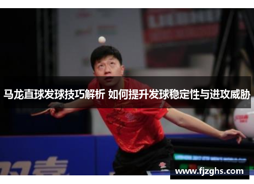 马龙直球发球技巧解析 如何提升发球稳定性与进攻威胁