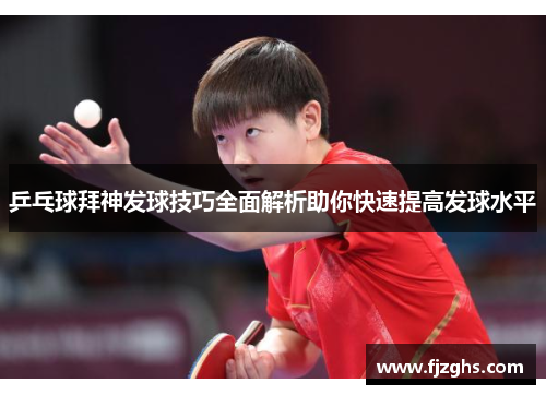 乒乓球拜神发球技巧全面解析助你快速提高发球水平