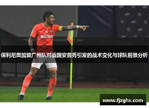 保利尼奥加盟广州队对战国安首秀引发的战术变化与球队前景分析
