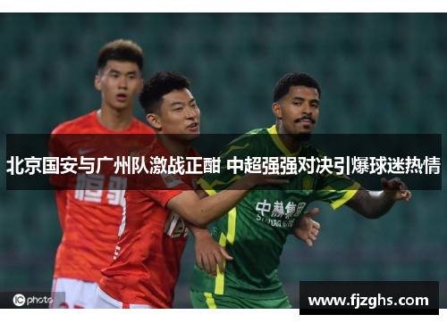 北京国安与广州队激战正酣 中超强强对决引爆球迷热情
