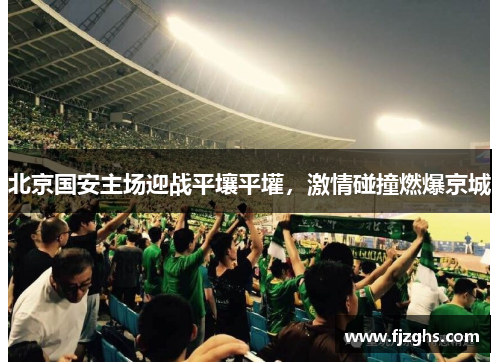 北京国安主场迎战平壤平壦，激情碰撞燃爆京城
