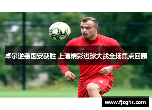 卓尔逆袭国安获胜 上演精彩进球大战全场焦点回顾