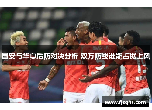 国安与华夏后防对决分析 双方防线谁能占据上风