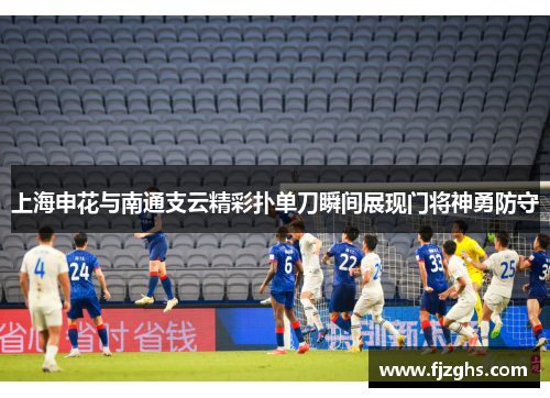上海申花与南通支云精彩扑单刀瞬间展现门将神勇防守