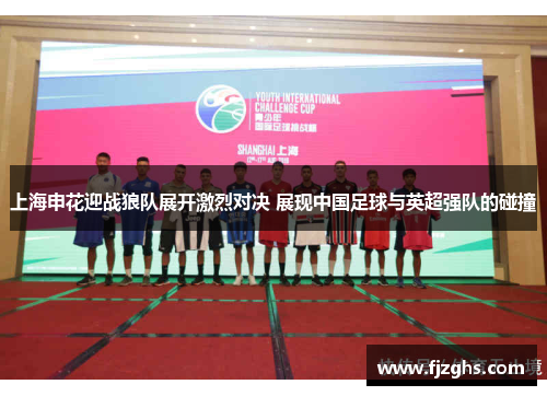 上海申花迎战狼队展开激烈对决 展现中国足球与英超强队的碰撞
