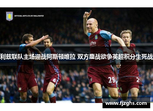 利兹联队主场迎战阿斯顿维拉 双方鏖战欲争英超积分生死战