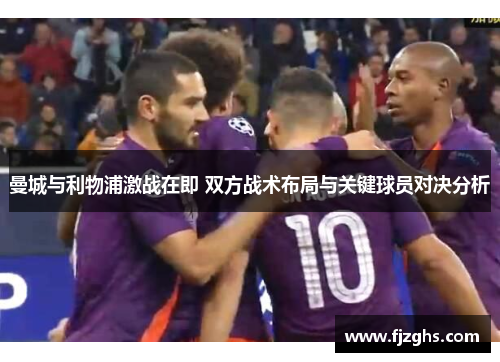 曼城与利物浦激战在即 双方战术布局与关键球员对决分析