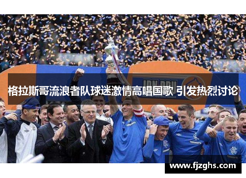 格拉斯哥流浪者队球迷激情高唱国歌 引发热烈讨论