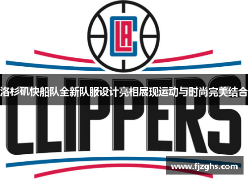 洛杉矶快船队全新队服设计亮相展现运动与时尚完美结合